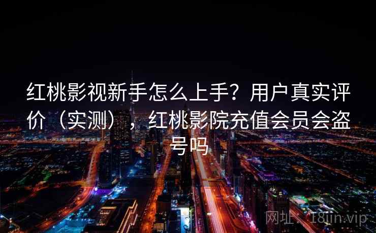 红桃影视新手怎么上手?用户真实评价(实测),红桃影院充值会员会盗号吗 红桃影视新手怎么上手?用户真实评价(实测),红桃影院充值会员会盗号吗