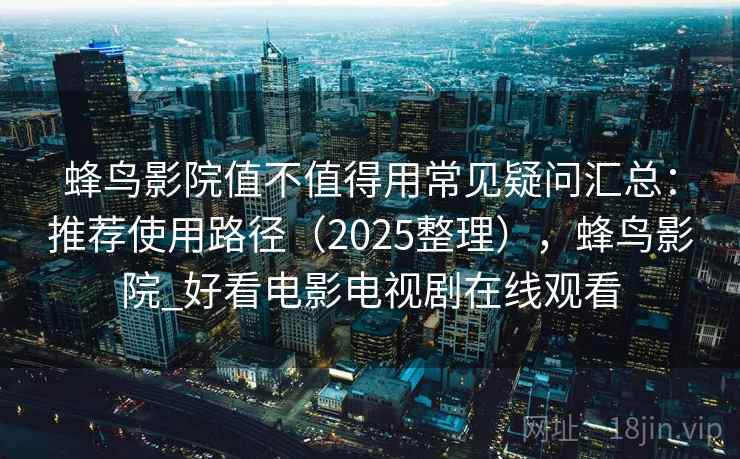 蜂鸟影院值不值得用常见疑问汇总：推荐使用路径（2025整理），蜂鸟影院_好看电影电视剧在线观看