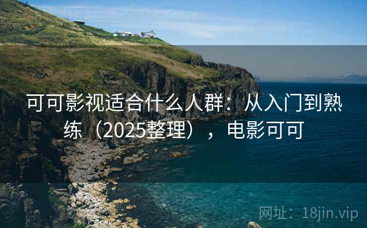 可可影视适合什么人群:从入门到熟练(2025整理),电影可可 可可影视适合什么人群:从入门到熟练(2025整理),电影可可
