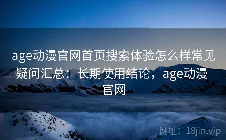 age动漫官网首页搜索体验怎么样常见疑问汇总:长期使用结论,age动漫 官网 age动漫官网首页搜索体验怎么样常见疑问汇总:长期使用结论,age动漫 官网