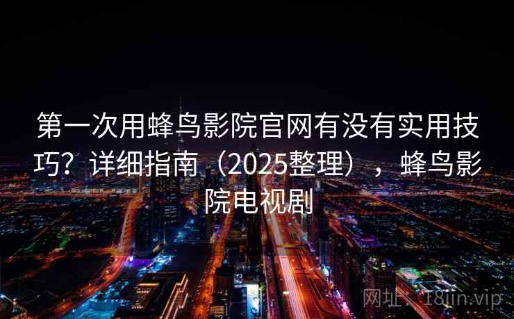 第一次用蜂鸟影院官网有没有实用技巧?详细指南(2025整理),蜂鸟影院电视剧 第一次用蜂鸟影院官网有没有实用技巧?详细指南(2025整理),蜂鸟影院电视剧
