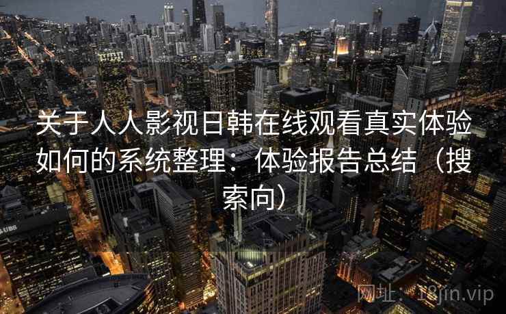 关于人人影视日韩在线观看真实体验如何的系统整理:体验报告总结(搜索向) 关于人人影视日韩在线观看真实体验如何的系统整理:体验报告总结(搜索向)