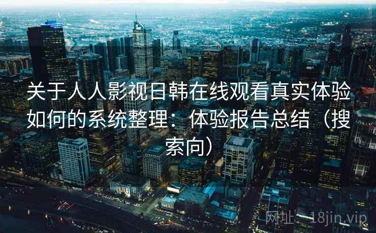 关于人人影视日韩在线观看真实体验如何的系统整理:体验报告总结(搜索向) 关于人人影视日韩在线观看真实体验如何的系统整理:体验报告总结(搜索向)