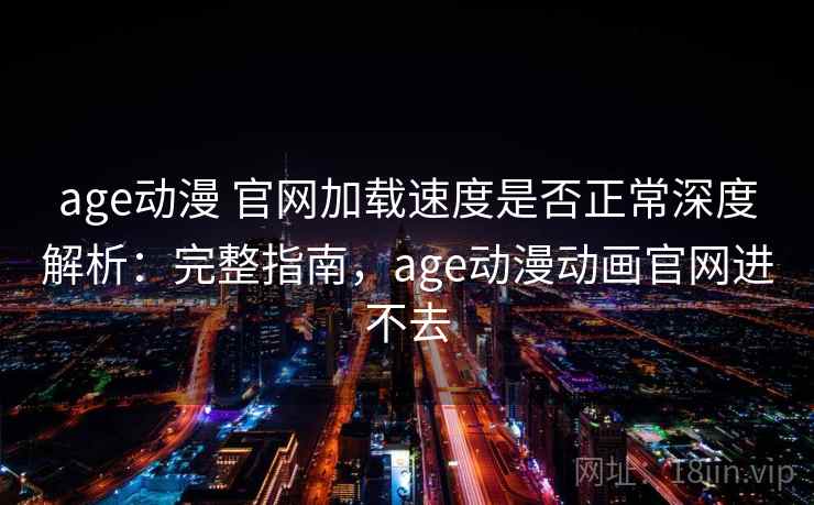 age动漫 官网加载速度是否正常深度解析：完整指南，age动漫动画官网进不去
