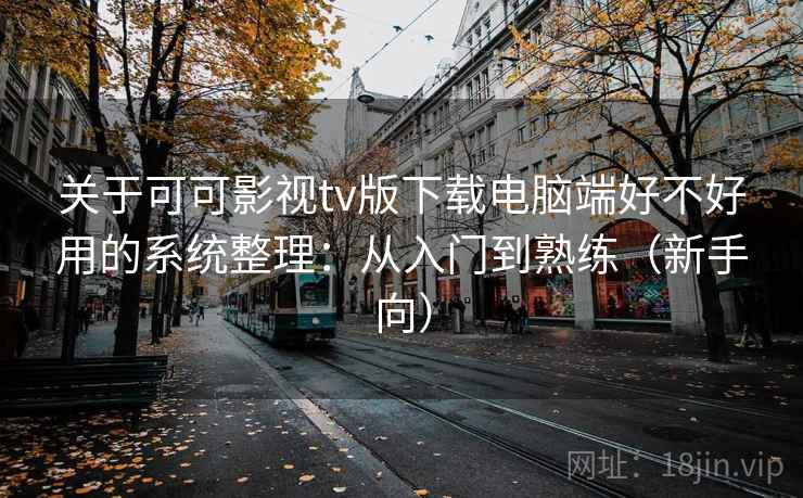 关于可可影视tv版下载电脑端好不好用的系统整理:从入门到熟练(新手向) 关于可可影视tv版下载电脑端好不好用的系统整理:从入门到熟练(新手向)