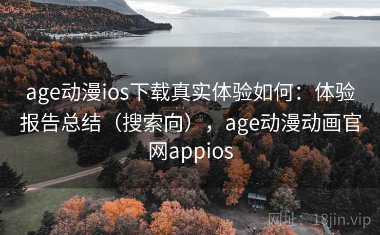 age动漫ios下载真实体验如何:体验报告总结(搜索向),age动漫动画官网appios age动漫ios下载真实体验如何:体验报告总结(搜索向),age动漫动画官网appios