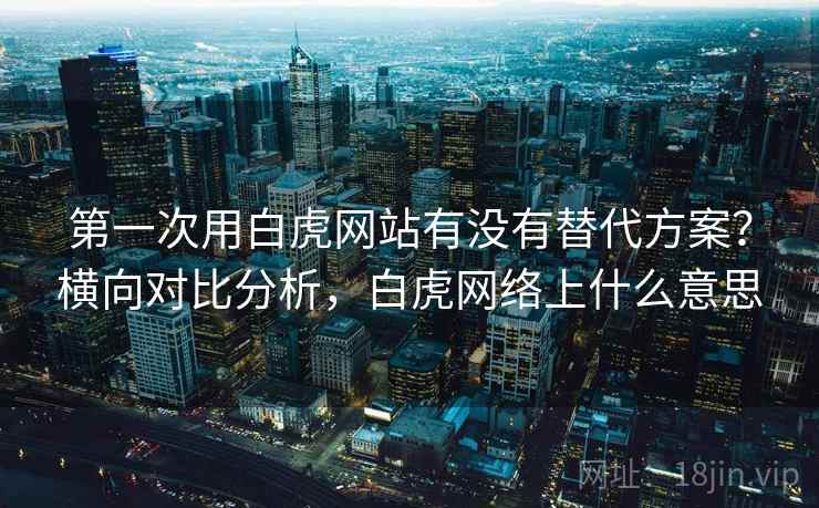 第一次用白虎网站有没有替代方案？横向对比分析，白虎网络上什么意思
