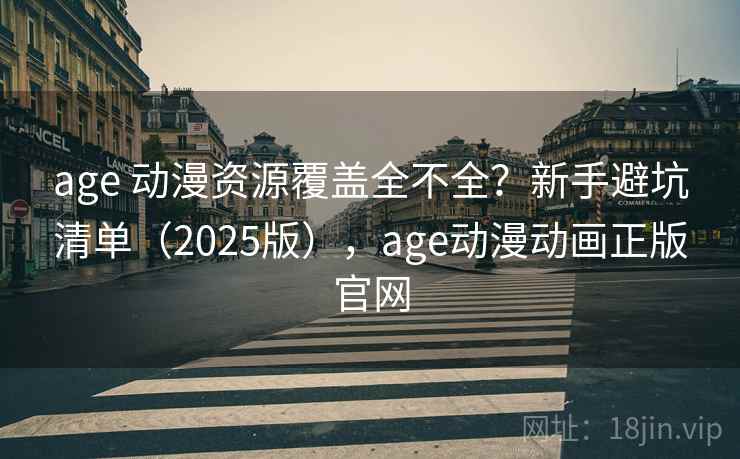 age 动漫资源覆盖全不全？新手避坑清单（2025版），age动漫动画正版官网