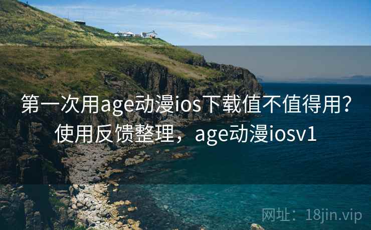 第一次用age动漫ios下载值不值得用？使用反馈整理，age动漫iosv1