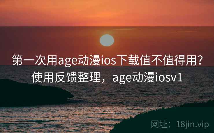 第一次用age动漫ios下载值不值得用？使用反馈整理，age动漫iosv1