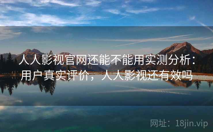 人人影视官网还能不能用实测分析：用户真实评价，人人影视还有效吗