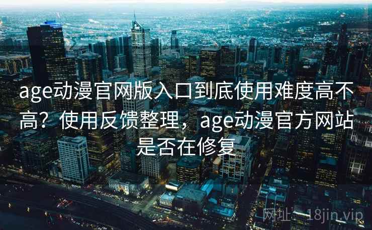 age动漫官网版入口到底使用难度高不高？使用反馈整理，age动漫官方网站是否在修复