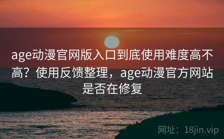 age动漫官网版入口到底使用难度高不高？使用反馈整理，age动漫官方网站是否在修复