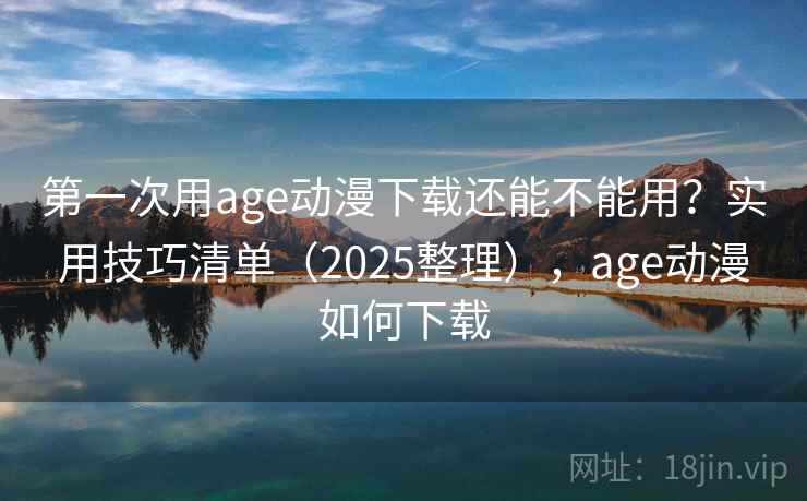 第一次用age动漫下载还能不能用?实用技巧清单(2025整理),age动漫如何下载 第一次用age动漫下载还能不能用?实用技巧清单(2025整理),age动漫如何下载