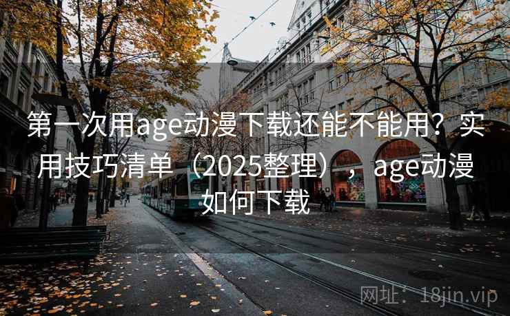 第一次用age动漫下载还能不能用?实用技巧清单(2025整理),age动漫如何下载 第一次用age动漫下载还能不能用?实用技巧清单(2025整理),age动漫如何下载