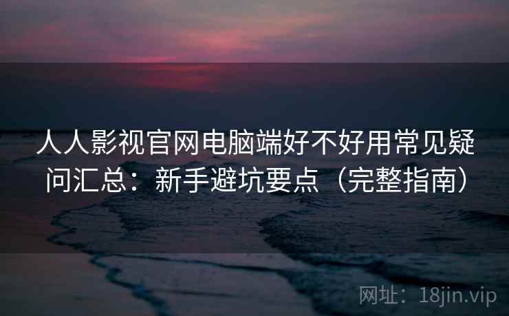 人人影视官网电脑端好不好用常见疑问汇总:新手避坑要点(完整指南) 人人影视官网电脑端好不好用常见疑问汇总:新手避坑要点(完整指南)
