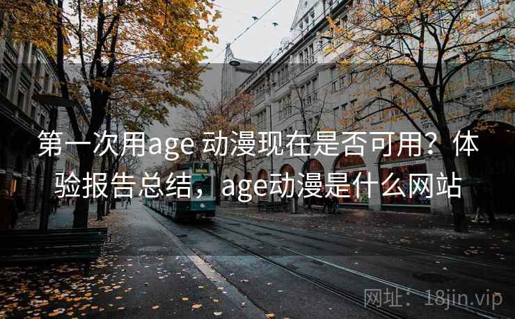 第一次用age 动漫现在是否可用?体验报告总结,age动漫是什么网站 第一次用age 动漫现在是否可用?体验报告总结,age动漫是什么网站
