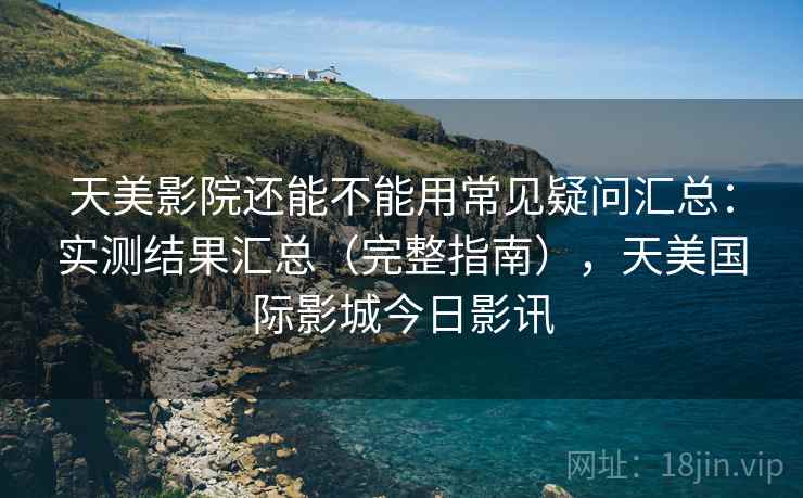 天美影院还能不能用常见疑问汇总：实测结果汇总（完整指南），天美国际影城今日影讯