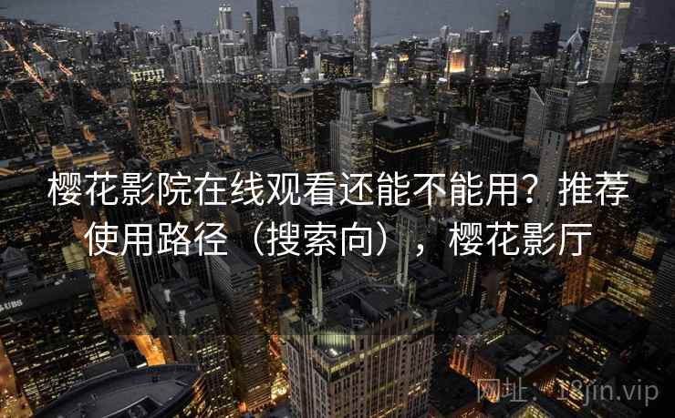 樱花影院在线观看还能不能用?推荐使用路径(搜索向),樱花影厅 樱花影院在线观看还能不能用?推荐使用路径(搜索向),樱花影厅