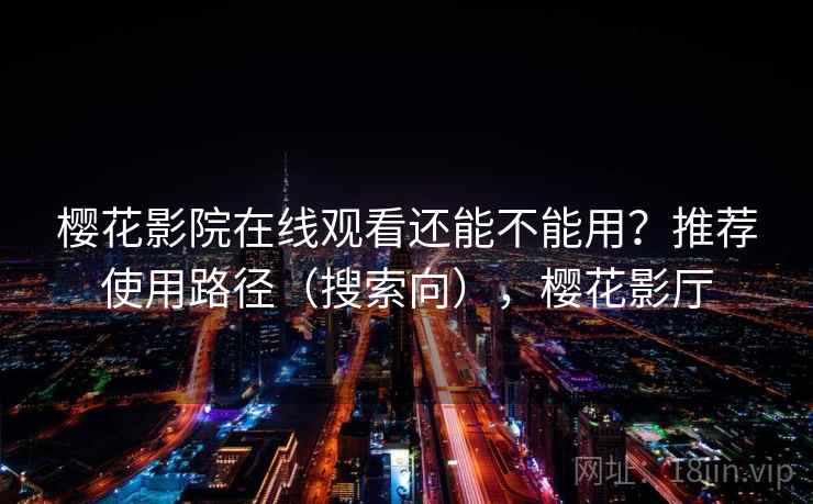 樱花影院在线观看还能不能用?推荐使用路径(搜索向),樱花影厅 樱花影院在线观看还能不能用?推荐使用路径(搜索向),樱花影厅