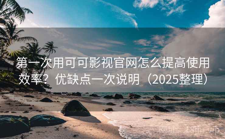 第一次用可可影视官网怎么提高使用效率？优缺点一次说明（2025整理）