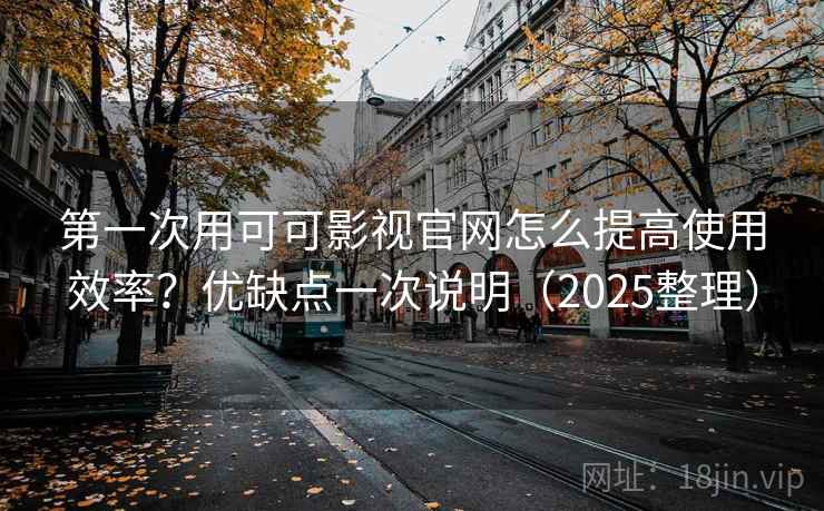第一次用可可影视官网怎么提高使用效率？优缺点一次说明（2025整理）