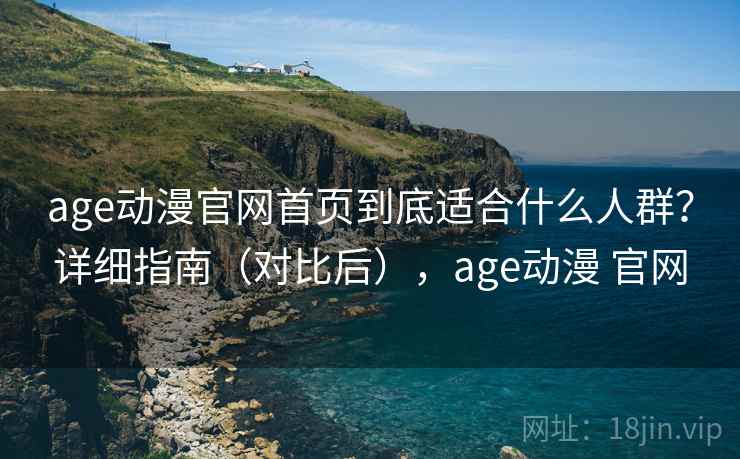age动漫官网首页到底适合什么人群?详细指南(对比后),age动漫 官网 age动漫官网首页到底适合什么人群?详细指南(对比后),age动漫 官网