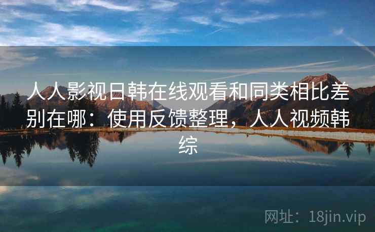 人人影视日韩在线观看和同类相比差别在哪:使用反馈整理,人人视频韩综 人人影视日韩在线观看和同类相比差别在哪:使用反馈整理,人人视频韩综