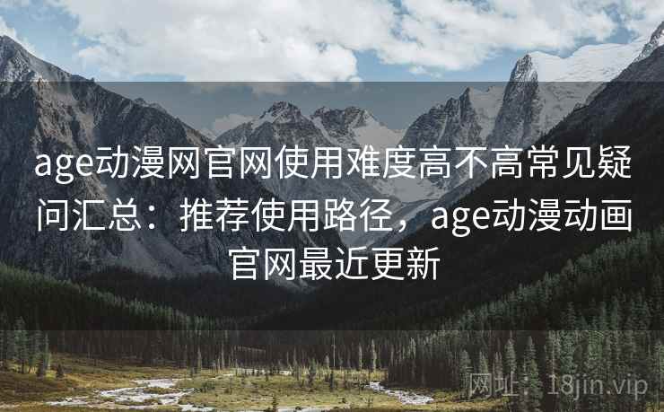 age动漫网官网使用难度高不高常见疑问汇总:推荐使用路径,age动漫动画官网最近更新 age动漫网官网使用难度高不高常见疑问汇总:推荐使用路径,age动漫动画官网最近更新