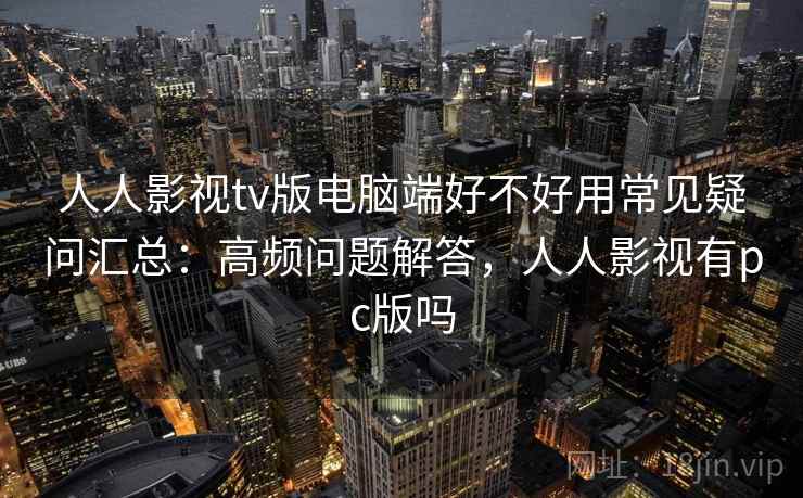 人人影视tv版电脑端好不好用常见疑问汇总:高频问题解答,人人影视有pc版吗 人人影视tv版电脑端好不好用常见疑问汇总:高频问题解答,人人影视有pc版吗