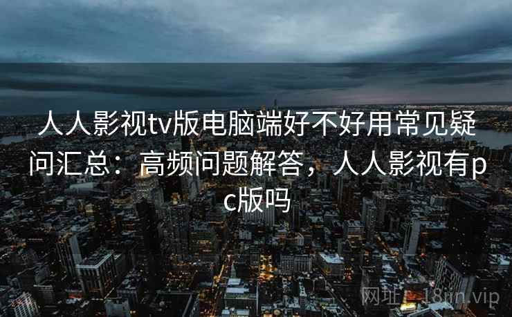 人人影视tv版电脑端好不好用常见疑问汇总:高频问题解答,人人影视有pc版吗 人人影视tv版电脑端好不好用常见疑问汇总:高频问题解答,人人影视有pc版吗