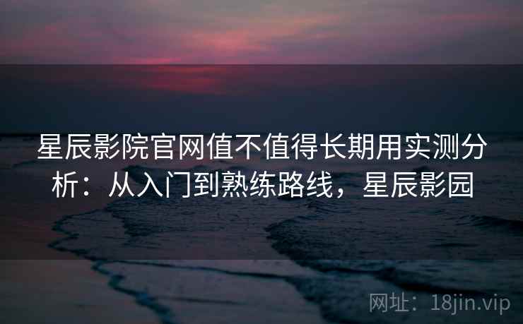 星辰影院官网值不值得长期用实测分析:从入门到熟练路线,星辰影园 星辰影院官网值不值得长期用实测分析:从入门到熟练路线,星辰影园