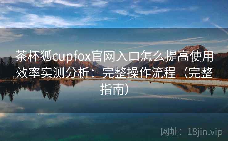 茶杯狐cupfox官网入口怎么提高使用效率实测分析:完整操作流程(完整指南) 茶杯狐cupfox官网入口怎么提高使用效率实测分析:完整操作流程(完整指南)