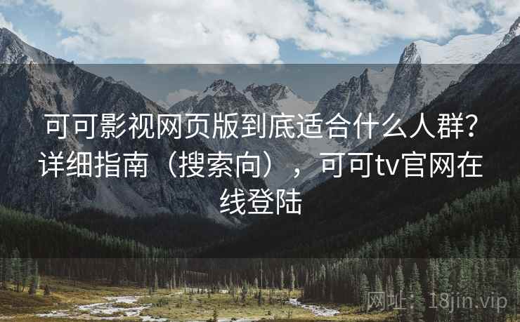 可可影视网页版到底适合什么人群？详细指南（搜索向），可可tv官网在线登陆