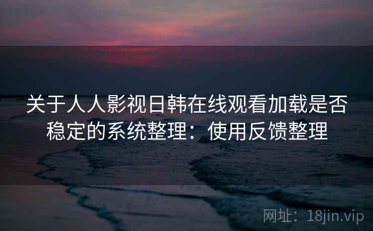 关于人人影视日韩在线观看加载是否稳定的系统整理：使用反馈整理