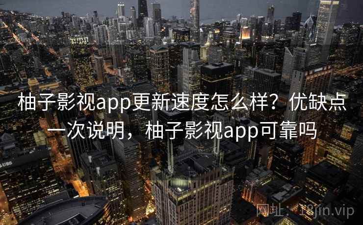 柚子影视app更新速度怎么样？优缺点一次说明，柚子影视app可靠吗