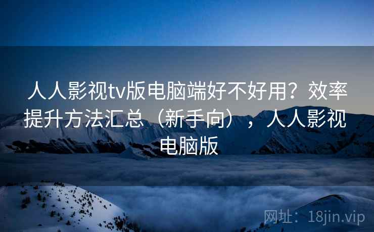 人人影视tv版电脑端好不好用？效率提升方法汇总（新手向），人人影视 电脑版