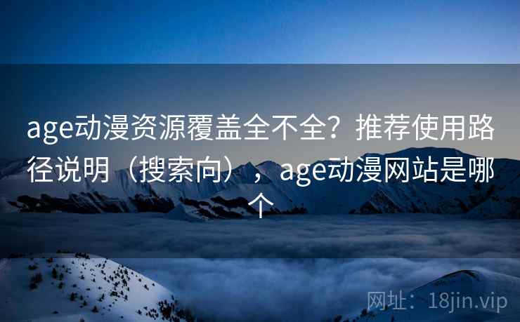 age动漫资源覆盖全不全？推荐使用路径说明（搜索向），age动漫网站是哪个