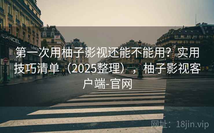 第一次用柚子影视还能不能用?实用技巧清单(2025整理),柚子影视客户端-官网 第一次用柚子影视还能不能用?实用技巧清单(2025整理),柚子影视客户端-官网