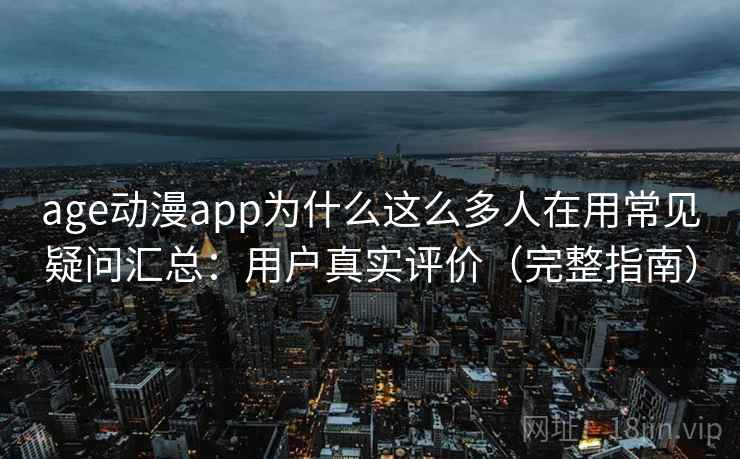age动漫app为什么这么多人在用常见疑问汇总：用户真实评价（完整指南）