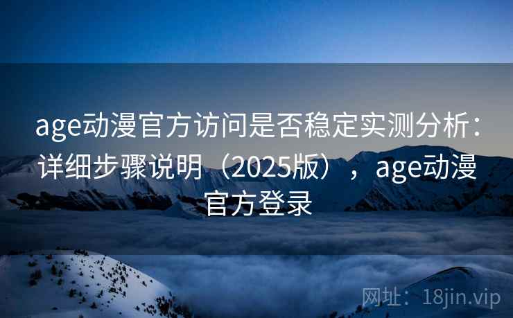 age动漫官方访问是否稳定实测分析:详细步骤说明(2025版),age动漫官方登录 age动漫官方访问是否稳定实测分析:详细步骤说明(2025版),age动漫官方登录