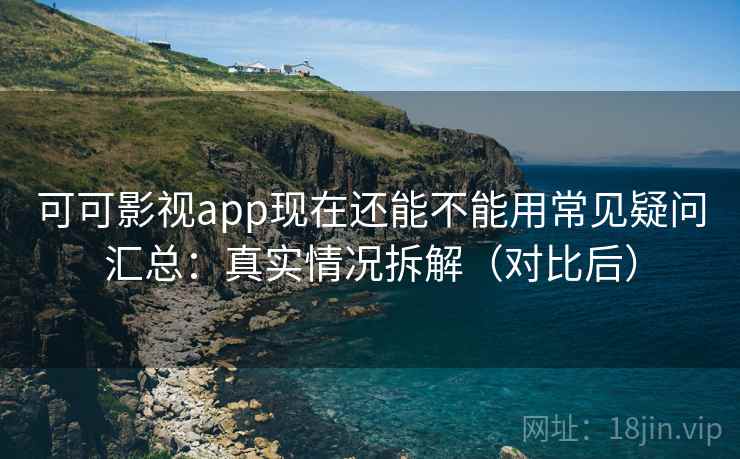 可可影视app现在还能不能用常见疑问汇总：真实情况拆解（对比后）