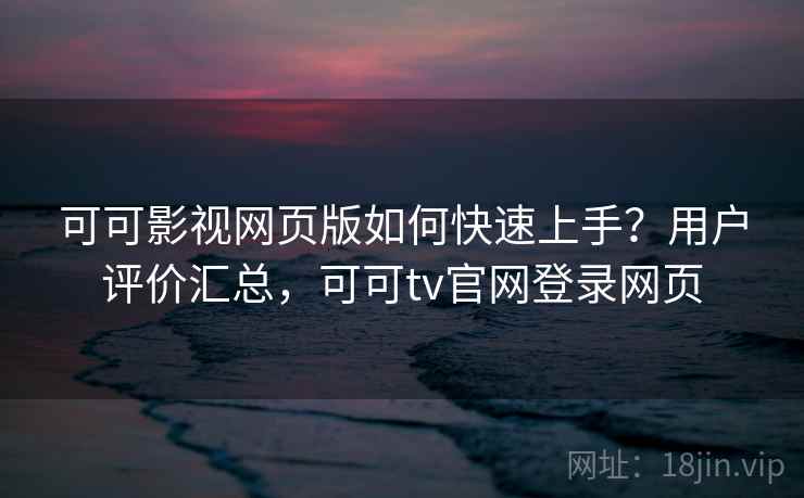 可可影视网页版如何快速上手？用户评价汇总，可可tv官网登录网页