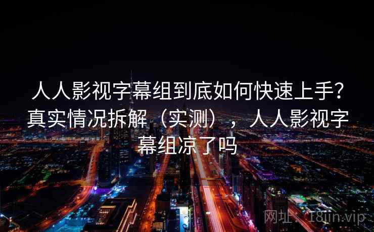 人人影视字幕组到底如何快速上手？真实情况拆解（实测），人人影视字幕组凉了吗
