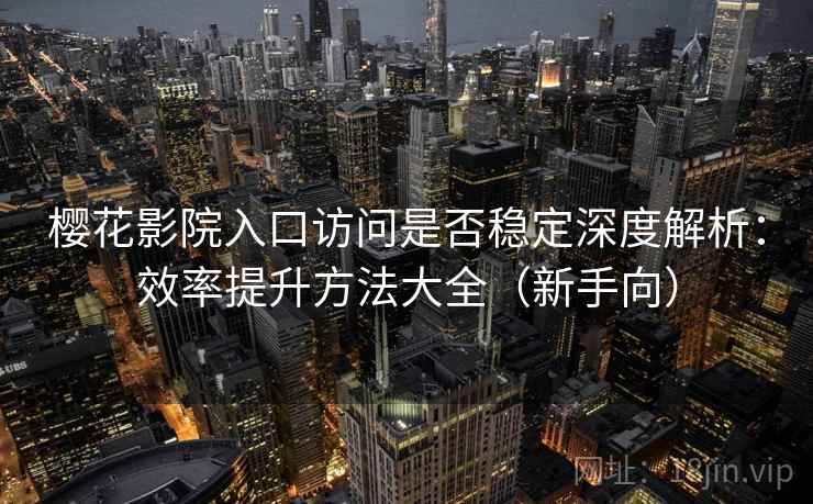 樱花影院入口访问是否稳定深度解析:效率提升方法大全(新手向) 樱花影院入口访问是否稳定深度解析:效率提升方法大全(新手向)