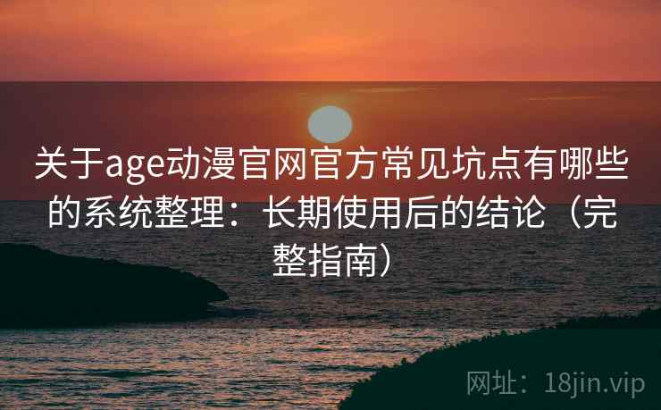 关于age动漫官网官方常见坑点有哪些的系统整理：长期使用后的结论（完整指南）