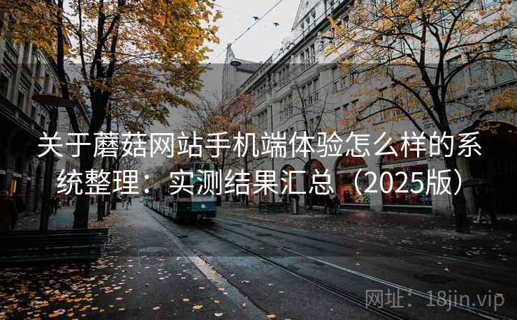 关于蘑菇网站手机端体验怎么样的系统整理:实测结果汇总(2025版) 关于蘑菇网站手机端体验怎么样的系统整理:实测结果汇总(2025版)