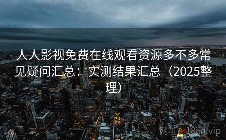人人影视免费在线观看资源多不多常见疑问汇总:实测结果汇总(2025整理) 人人影视免费在线观看资源多不多常见疑问汇总:实测结果汇总(2025整理)