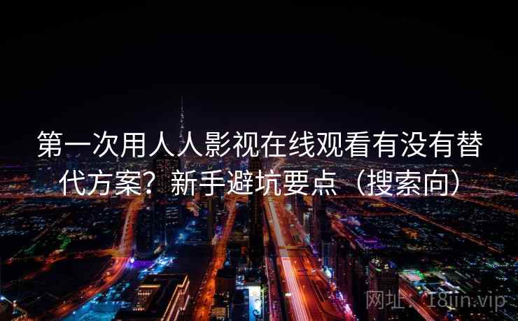 第一次用人人影视在线观看有没有替代方案？新手避坑要点（搜索向）