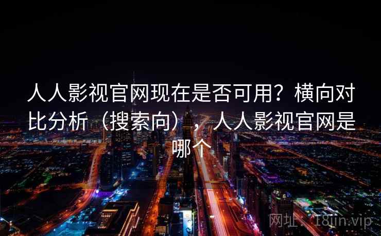 人人影视官网现在是否可用？横向对比分析（搜索向），人人影视官网是哪个